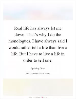 Real life has always let me down. That’s why I do the monologues. I have always said I would rather tell a life than live a life. But I have to live a life in order to tell one Picture Quote #1