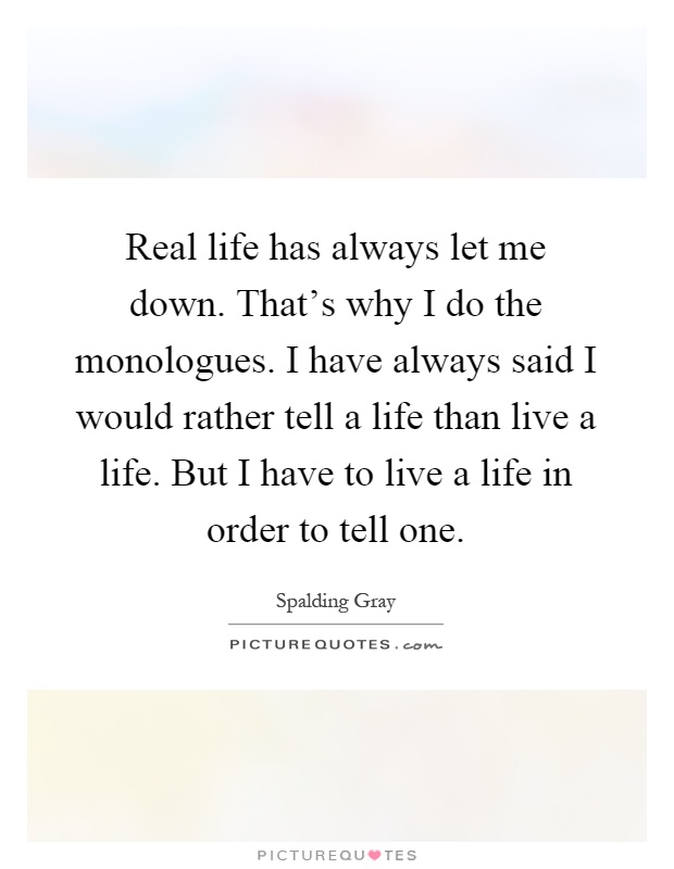Real life has always let me down. That's why I do the monologues. I have always said I would rather tell a life than live a life. But I have to live a life in order to tell one Picture Quote #1