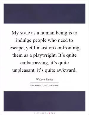 My style as a human being is to indulge people who need to escape, yet I insist on confronting them as a playwright. It’s quite embarrassing, it’s quite unpleasant, it’s quite awkward Picture Quote #1