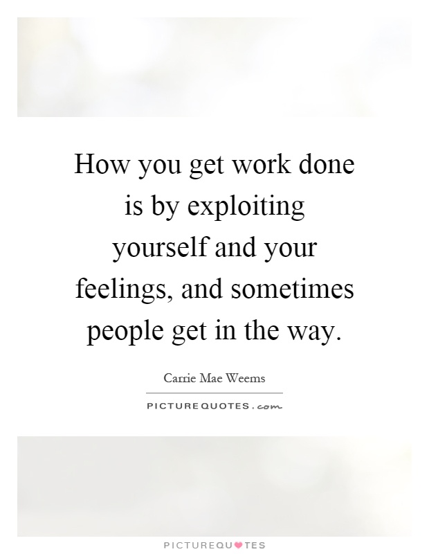 How you get work done is by exploiting yourself and your feelings, and sometimes people get in the way Picture Quote #1