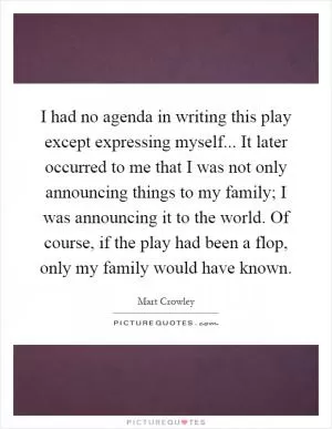 I had no agenda in writing this play except expressing myself... It later occurred to me that I was not only announcing things to my family; I was announcing it to the world. Of course, if the play had been a flop, only my family would have known Picture Quote #1