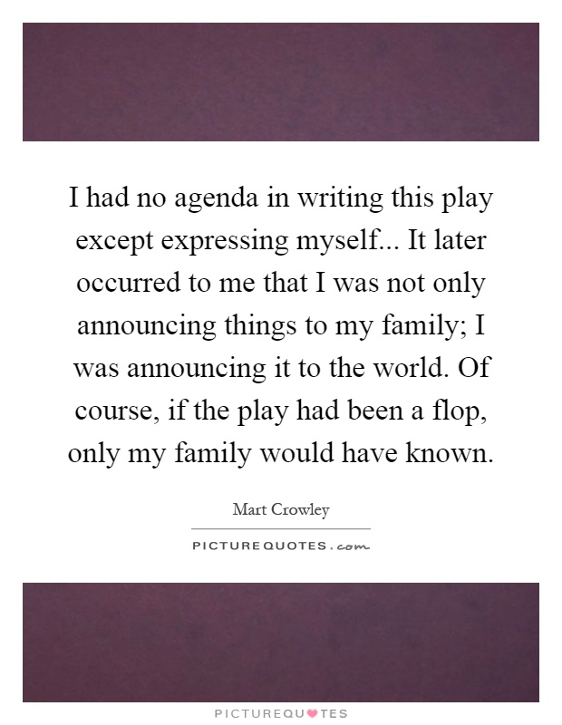 I had no agenda in writing this play except expressing myself... It later occurred to me that I was not only announcing things to my family; I was announcing it to the world. Of course, if the play had been a flop, only my family would have known Picture Quote #1