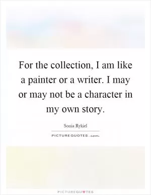 For the collection, I am like a painter or a writer. I may or may not be a character in my own story Picture Quote #1