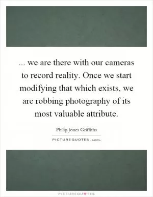 ... we are there with our cameras to record reality. Once we start modifying that which exists, we are robbing photography of its most valuable attribute Picture Quote #1