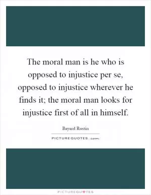 The moral man is he who is opposed to injustice per se, opposed to injustice wherever he finds it; the moral man looks for injustice first of all in himself Picture Quote #1
