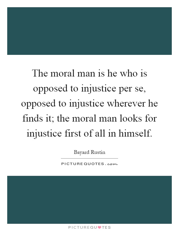 The moral man is he who is opposed to injustice per se, opposed to injustice wherever he finds it; the moral man looks for injustice first of all in himself Picture Quote #1