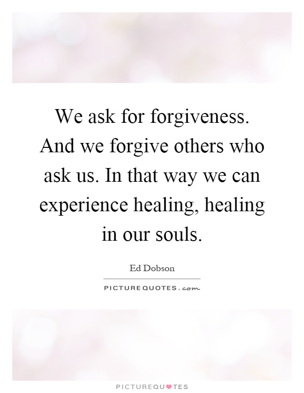 We ask for forgiveness. And we forgive others who ask us. In that way we can experience healing, healing in our souls Picture Quote #1