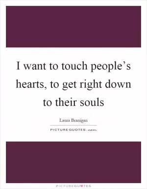 I want to touch people’s hearts, to get right down to their souls Picture Quote #1