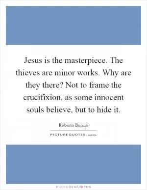 Jesus is the masterpiece. The thieves are minor works. Why are they there? Not to frame the crucifixion, as some innocent souls believe, but to hide it Picture Quote #1