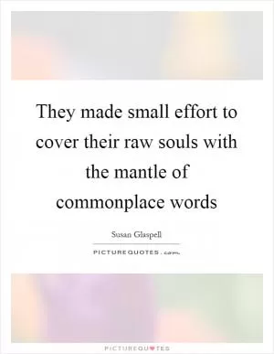 They made small effort to cover their raw souls with the mantle of commonplace words Picture Quote #1