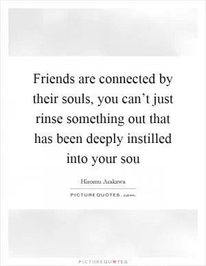 Friends are connected by their souls, you can’t just rinse something out that has been deeply instilled into your sou Picture Quote #1