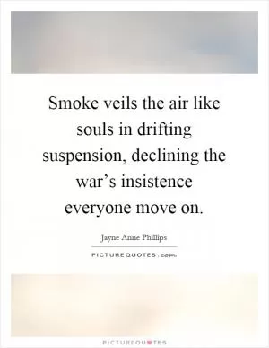 Smoke veils the air like souls in drifting suspension, declining the war’s insistence everyone move on Picture Quote #1