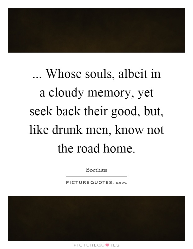 ... Whose souls, albeit in a cloudy memory, yet seek back their good, but, like drunk men, know not the road home Picture Quote #1