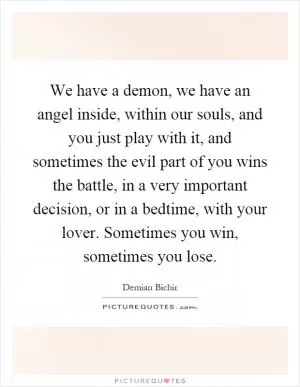 We have a demon, we have an angel inside, within our souls, and you just play with it, and sometimes the evil part of you wins the battle, in a very important decision, or in a bedtime, with your lover. Sometimes you win, sometimes you lose Picture Quote #1