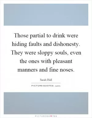 Those partial to drink were hiding faults and dishonesty. They were sloppy souls, even the ones with pleasant manners and fine noses Picture Quote #1