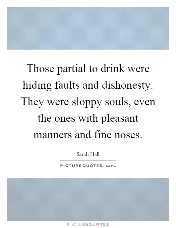 Those partial to drink were hiding faults and dishonesty. They were sloppy souls, even the ones with pleasant manners and fine noses Picture Quote #1