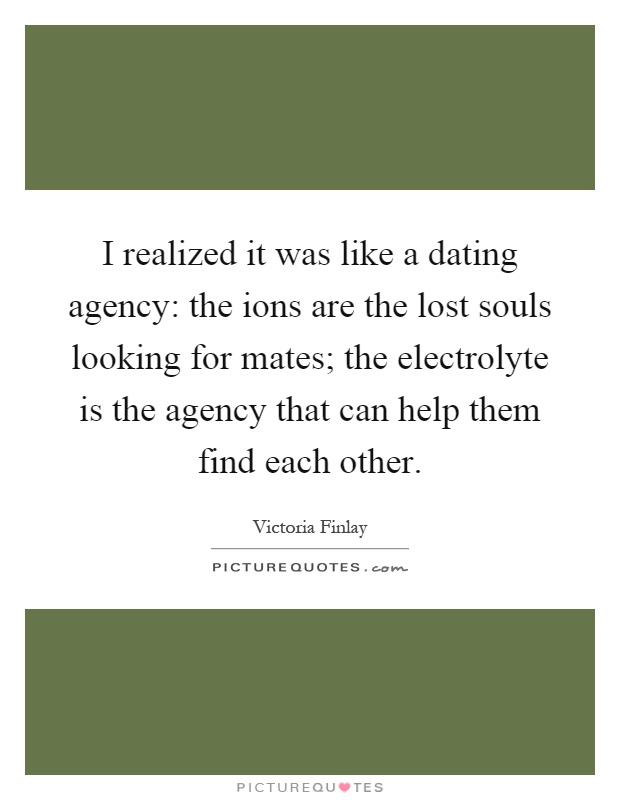 I realized it was like a dating agency: the ions are the lost souls looking for mates; the electrolyte is the agency that can help them find each other Picture Quote #1
