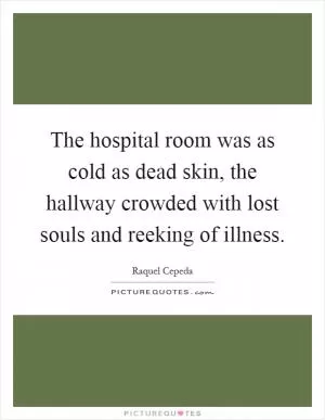 The hospital room was as cold as dead skin, the hallway crowded with lost souls and reeking of illness Picture Quote #1
