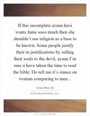 If this incomplete ayaan hirsi wants fame sooo much then she shouldn’t use religion as a base to be known. Some people justify their in justifications by selling their souls to the devil, ayaan I’m sure u have taken the time to read the bible. Do tell me it’s stance on woman comparing to men Picture Quote #1