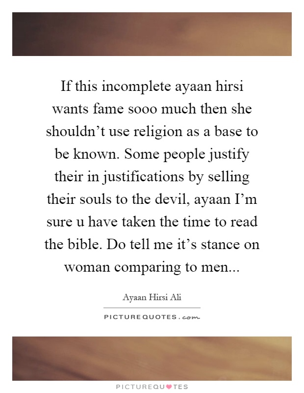 If this incomplete ayaan hirsi wants fame sooo much then she shouldn't use religion as a base to be known. Some people justify their in justifications by selling their souls to the devil, ayaan I'm sure u have taken the time to read the bible. Do tell me it's stance on woman comparing to men Picture Quote #1