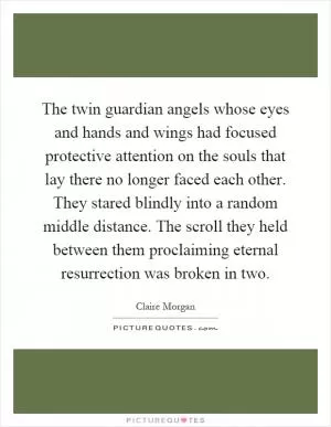 The twin guardian angels whose eyes and hands and wings had focused protective attention on the souls that lay there no longer faced each other. They stared blindly into a random middle distance. The scroll they held between them proclaiming eternal resurrection was broken in two Picture Quote #1