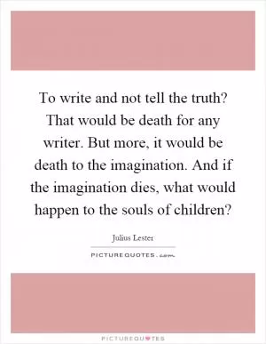 To write and not tell the truth? That would be death for any writer. But more, it would be death to the imagination. And if the imagination dies, what would happen to the souls of children? Picture Quote #1