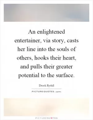 An enlightened entertainer, via story, casts her line into the souls of others, hooks their heart, and pulls their greater potential to the surface Picture Quote #1