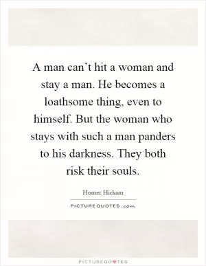 A man can’t hit a woman and stay a man. He becomes a loathsome thing, even to himself. But the woman who stays with such a man panders to his darkness. They both risk their souls Picture Quote #1