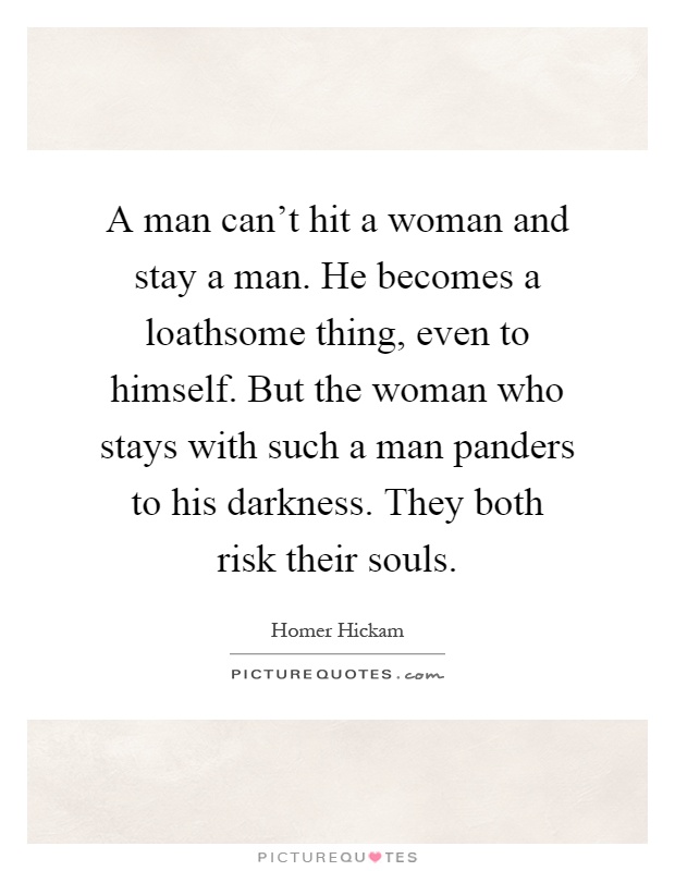 A man can't hit a woman and stay a man. He becomes a loathsome thing, even to himself. But the woman who stays with such a man panders to his darkness. They both risk their souls Picture Quote #1