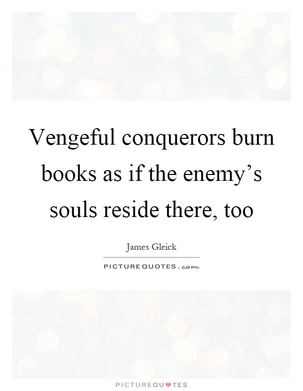 Vengeful conquerors burn books as if the enemy's souls reside there, too Picture Quote #1