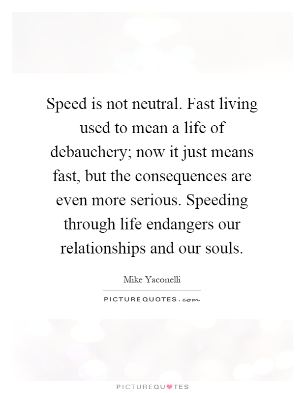 Speed is not neutral. Fast living used to mean a life of debauchery; now it just means fast, but the consequences are even more serious. Speeding through life endangers our relationships and our souls Picture Quote #1