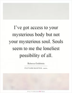 I’ve got access to your mysterious body but not your mysterious soul. Souls seem to me the loneliest possibility of all Picture Quote #1