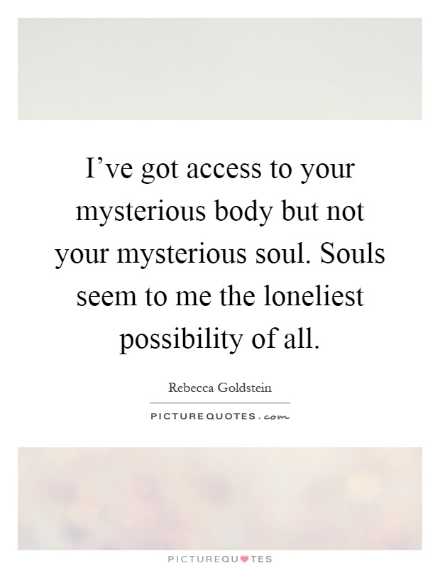 I've got access to your mysterious body but not your mysterious soul. Souls seem to me the loneliest possibility of all Picture Quote #1