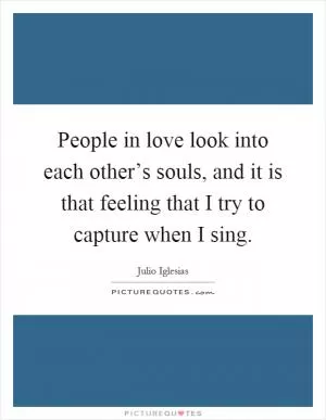 People in love look into each other’s souls, and it is that feeling that I try to capture when I sing Picture Quote #1