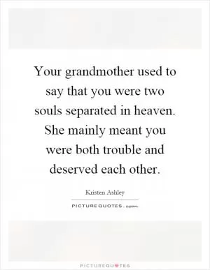 Your grandmother used to say that you were two souls separated in heaven. She mainly meant you were both trouble and deserved each other Picture Quote #1