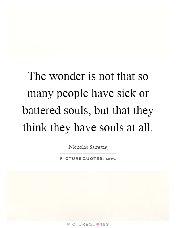 The wonder is not that so many people have sick or battered souls, but that they think they have souls at all Picture Quote #1