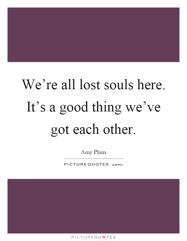 We're all lost souls here. It's a good thing we've got each other Picture Quote #1