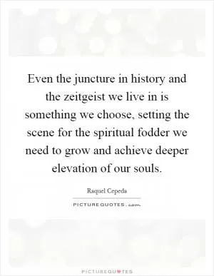 Even the juncture in history and the zeitgeist we live in is something we choose, setting the scene for the spiritual fodder we need to grow and achieve deeper elevation of our souls Picture Quote #1