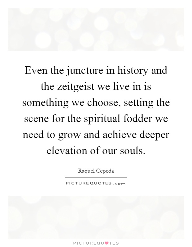 Even the juncture in history and the zeitgeist we live in is something we choose, setting the scene for the spiritual fodder we need to grow and achieve deeper elevation of our souls Picture Quote #1