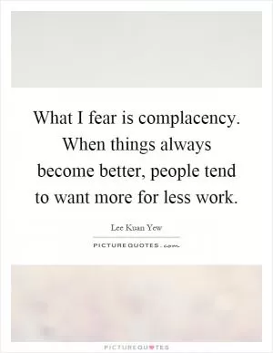 What I fear is complacency. When things always become better, people tend to want more for less work Picture Quote #1