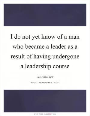 I do not yet know of a man who became a leader as a result of having undergone a leadership course Picture Quote #1