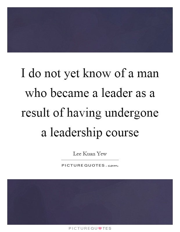 I do not yet know of a man who became a leader as a result of having undergone a leadership course Picture Quote #1
