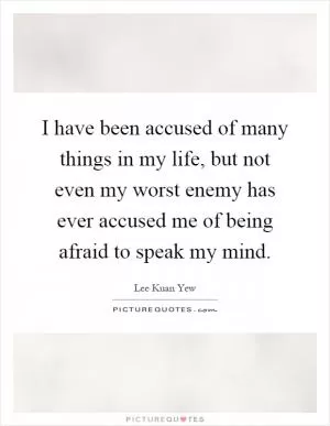I have been accused of many things in my life, but not even my worst enemy has ever accused me of being afraid to speak my mind Picture Quote #1
