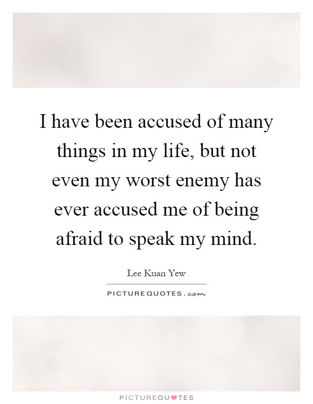 I have been accused of many things in my life, but not even my worst enemy has ever accused me of being afraid to speak my mind Picture Quote #1