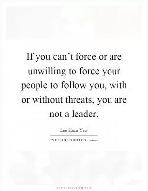 If you can’t force or are unwilling to force your people to follow you, with or without threats, you are not a leader Picture Quote #1