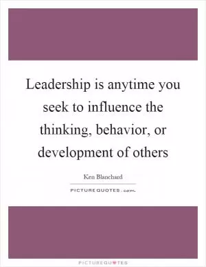Leadership is anytime you seek to influence the thinking, behavior, or development of others Picture Quote #1