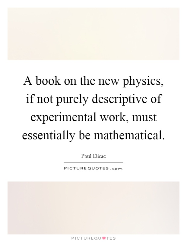 A book on the new physics, if not purely descriptive of experimental work, must essentially be mathematical Picture Quote #1