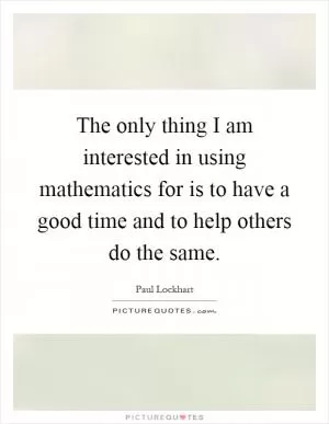 The only thing I am interested in using mathematics for is to have a good time and to help others do the same Picture Quote #1