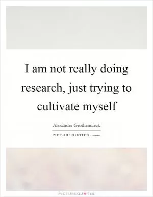 I am not really doing research, just trying to cultivate myself Picture Quote #1