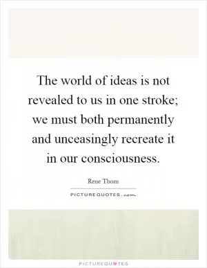The world of ideas is not revealed to us in one stroke; we must both permanently and unceasingly recreate it in our consciousness Picture Quote #1